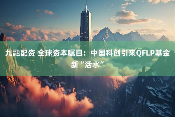 九融配资 全球资本瞩目：中国科创引来QFLP基金新“活水”
