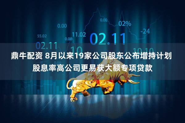 鼎牛配资 8月以来19家公司股东公布增持计划 股息率高公司更易获大额专项贷款