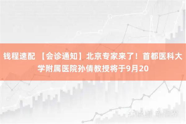 钱程速配 【会诊通知】北京专家来了！首都医科大学附属医院孙倩教授将于9月20