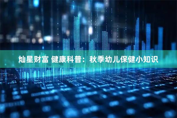 灿星财富 健康科普：秋季幼儿保健小知识