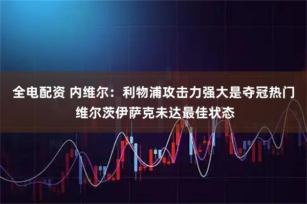 全电配资 内维尔：利物浦攻击力强大是夺冠热门 维尔茨伊萨克未达最佳状态