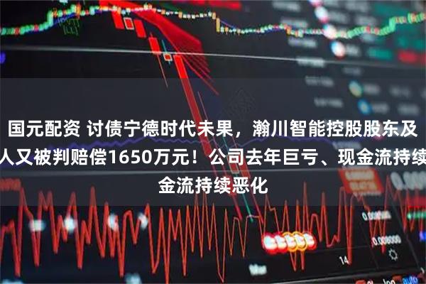 国元配资 讨债宁德时代未果，瀚川智能控股股东及实控人又被判赔偿1650万元！公司去年巨亏、现金流持续恶化