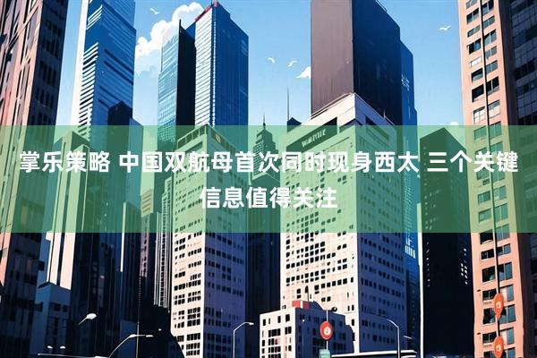 掌乐策略 中国双航母首次同时现身西太 三个关键信息值得关注