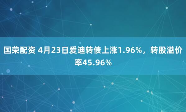国荣配资 4月23日爱迪转债上涨1.96%，转股溢价率45.96%