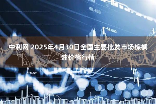 中利网 2025年4月30日全国主要批发市场棕榈油价格行情