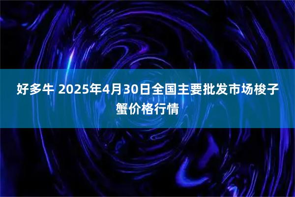 好多牛 2025年4月30日全国主要批发市场梭子蟹价格行情
