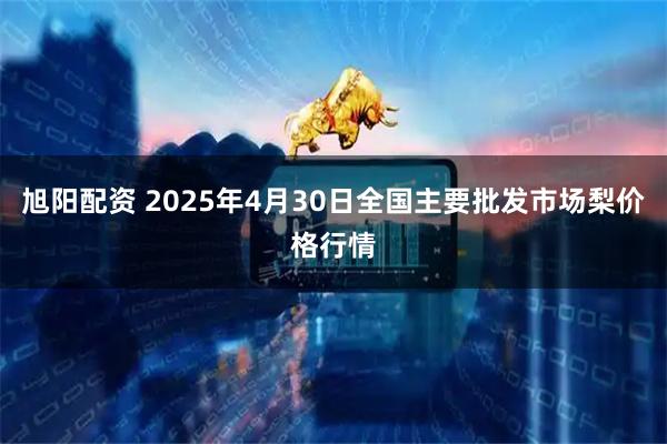 旭阳配资 2025年4月30日全国主要批发市场梨价格行情