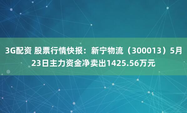 3G配资 股票行情快报：新宁物流（300013）5月23日主力资金净卖出1425.56万元