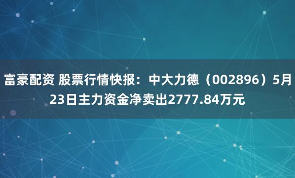 富豪配资 股票行情快报：中大力德（002896）5月23日主力资金净卖出2777.84万元