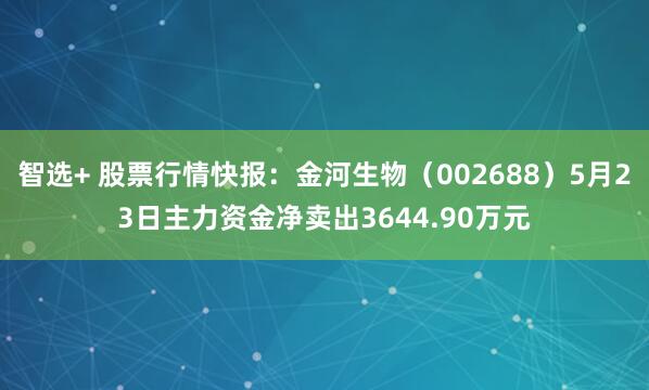智选+ 股票行情快报：金河生物（002688）5月23日主力资金净卖出3644.90万元