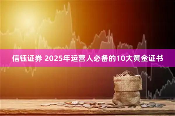 信钰证券 2025年运营人必备的10大黄金证书