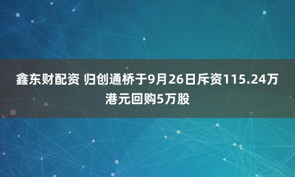 鑫东财配资 归创通桥于9月26日斥资115.24万港元回购5万股