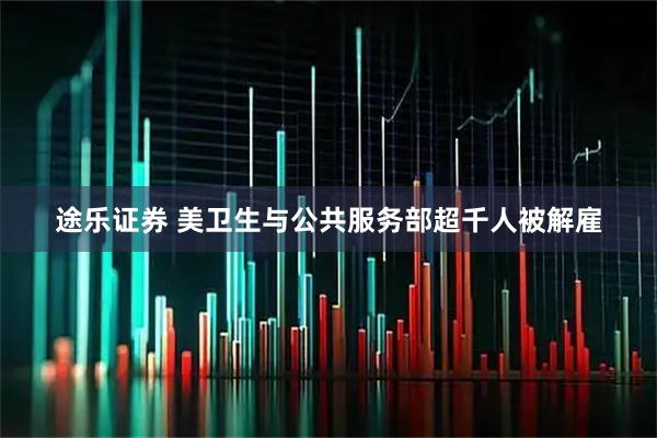 途乐证券 美卫生与公共服务部超千人被解雇