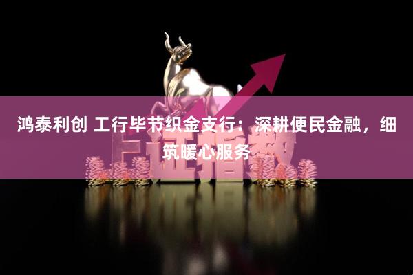 鸿泰利创 工行毕节织金支行：深耕便民金融，细筑暖心服务