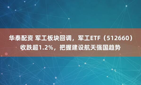 华泰配资 军工板块回调，军工ETF（512660）收跌超1.2%，把握建设航天强国趋势