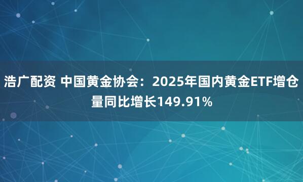 浩广配资 中国黄金协会：2025年国内黄金ETF增仓量同比增长149.91%