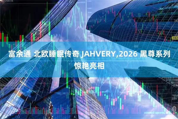 富余通 北欧睡眠传奇 JAHVERY,2026 黑尊系列惊艳亮相