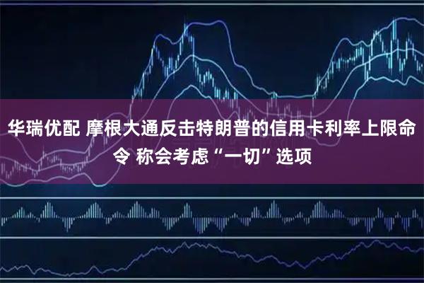 华瑞优配 摩根大通反击特朗普的信用卡利率上限命令 称会考虑“一切”选项