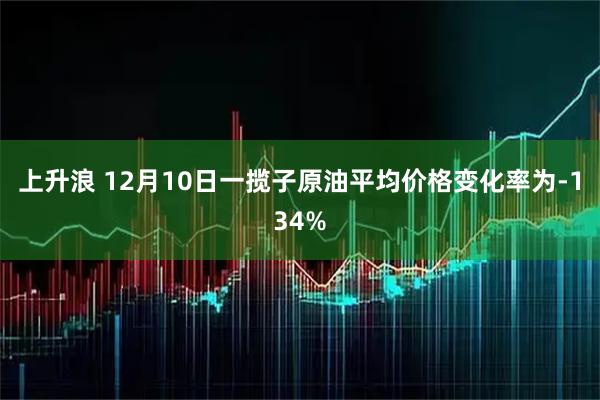 上升浪 12月10日一揽子原油平均价格变化率为-134%