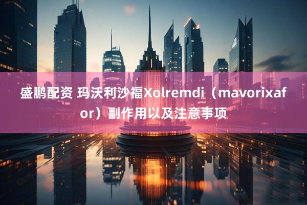 盛鹏配资 玛沃利沙福Xolremdi（mavorixafor）副作用以及注意事项