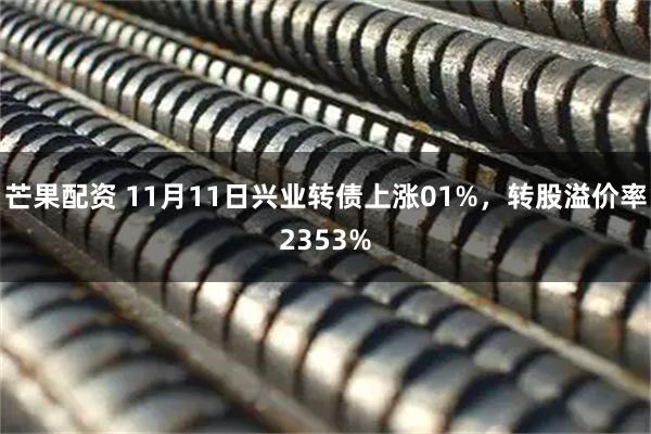 芒果配资 11月11日兴业转债上涨01%，转股溢价率2353%