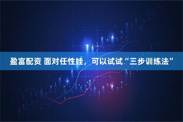 盈富配资 面对任性娃，可以试试“三步训练法”