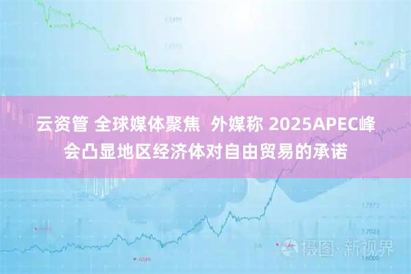云资管 全球媒体聚焦  外媒称 2025APEC峰会凸显地区经济体对自由贸易的承诺