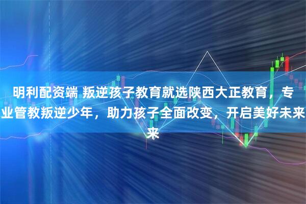 明利配资端 叛逆孩子教育就选陕西大正教育，专业管教叛逆少年，助力孩子全面改变，开启美好未来