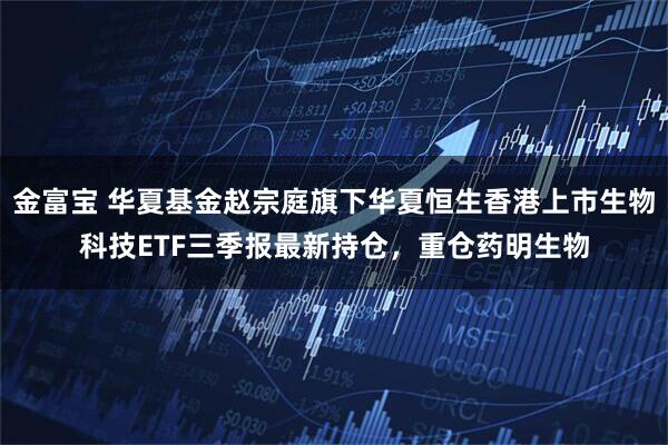 金富宝 华夏基金赵宗庭旗下华夏恒生香港上市生物科技ETF三季报最新持仓，重仓药明生物
