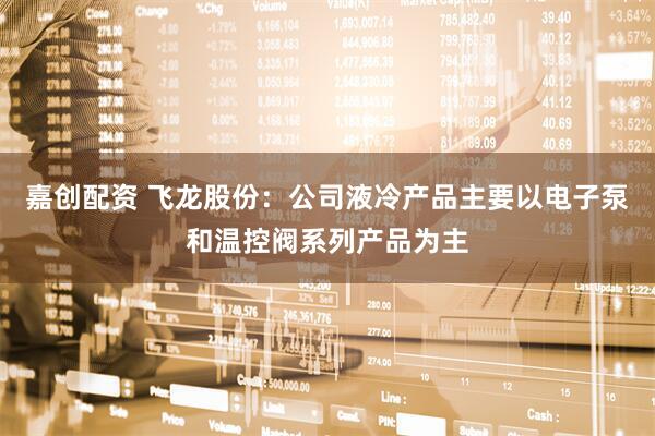 嘉创配资 飞龙股份：公司液冷产品主要以电子泵和温控阀系列产品为主