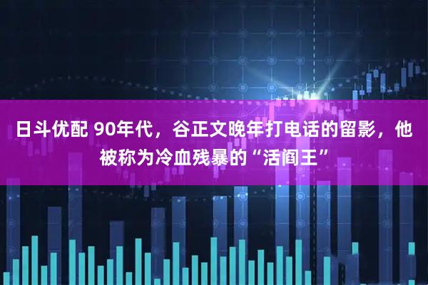 日斗优配 90年代，谷正文晚年打电话的留影，他被称为冷血残暴的“活阎王”