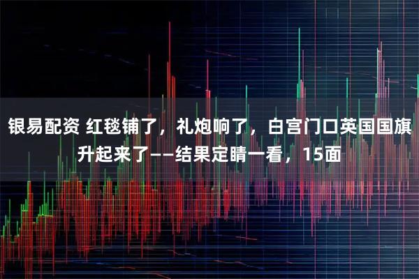 银易配资 红毯铺了，礼炮响了，白宫门口英国国旗升起来了——结果定睛一看，15面