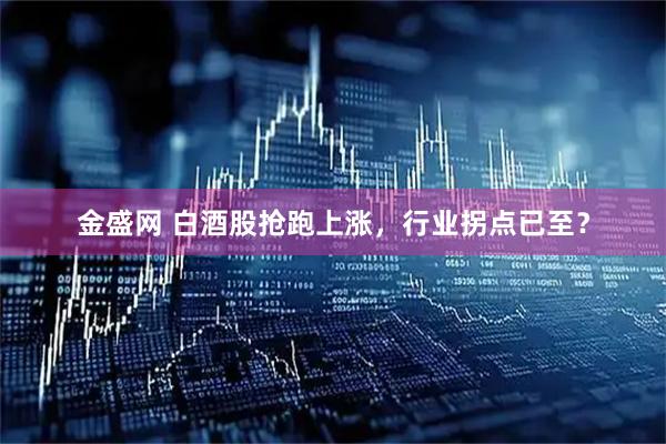 金盛网 白酒股抢跑上涨，行业拐点已至？
